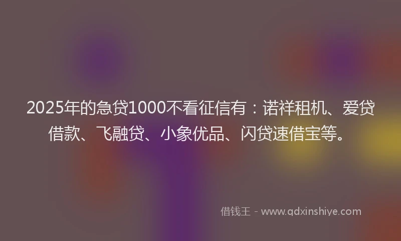 2025年的急贷1000不看征信有：诺祥租机、爱贷借款、飞融贷、小象优品、闪贷速借宝等。