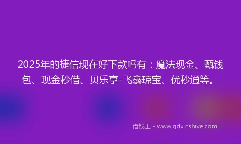 2025年的捷信现在好下款吗有：魔法现金、甄钱包、现金秒借、贝乐享-飞鑫琼宝、优秒通等。