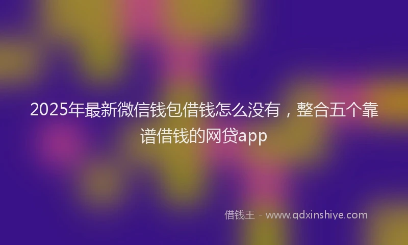2025年最新微信钱包借钱怎么没有，整合五个靠谱借钱的网贷app