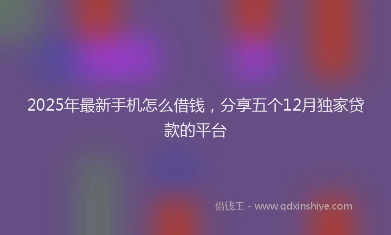 2025年最新手机怎么借钱，分享五个12月独家贷款的平台