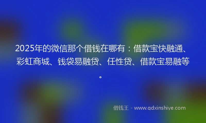 2025年的微信那个借钱在哪有：借款宝快融通、彩虹商城、钱袋易融贷、任性贷、借款宝易融等。