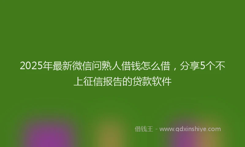 2025年最新微信问熟人借钱怎么借，分享5个不上征信报告的贷款软件