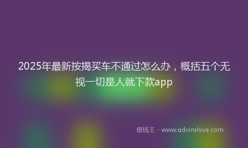 2025年最新按揭买车不通过怎么办，概括五个无视一切是人就下款app