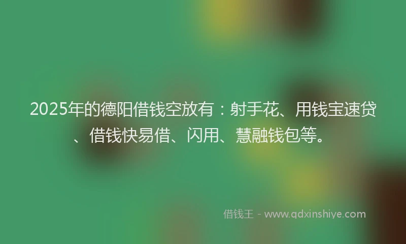 2025年的德阳借钱空放有：射手花、用钱宝速贷、借钱快易借、闪用、慧融钱包等。