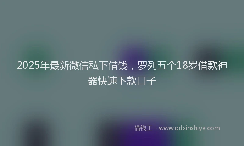 2025年最新微信私下借钱，罗列五个18岁借款神器快速下款口子