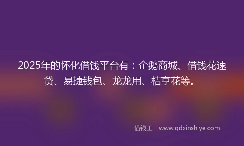 2025年的怀化借钱平台有：企鹅商城、借钱花速贷、易捷钱包、龙龙用、桔享花等。
