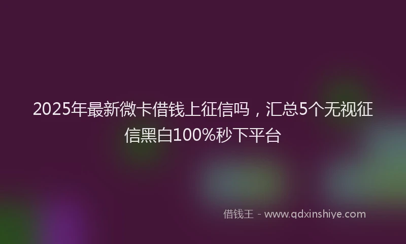 2025年最新微卡借钱上征信吗，汇总5个无视征信黑白100%秒下平台