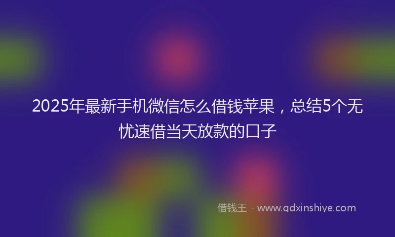2025年最新手机微信怎么借钱苹果，总结5个无忧速借当天放款的口子