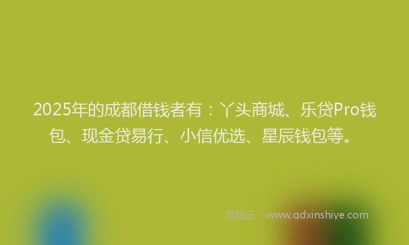 2025年的成都借钱者有：丫头商城、乐贷Pro钱包、现金贷易行、小信优选、星辰钱包等。