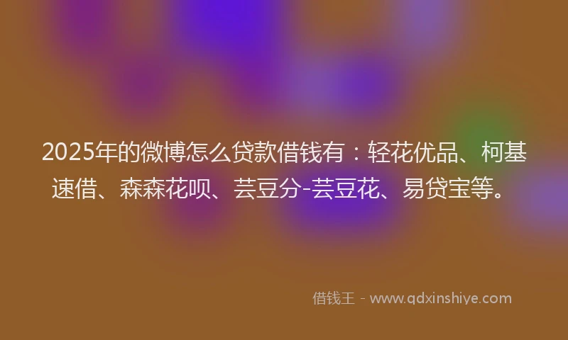 2025年的微博怎么贷款借钱有：轻花优品、柯基速借、森森花呗、芸豆分-芸豆花、易贷宝等。