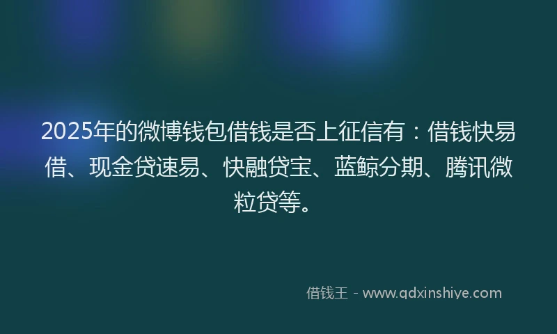 2025年的微博钱包借钱是否上征信有：借钱快易借、现金贷速易、快融贷宝、蓝鲸分期、腾讯微粒贷等。