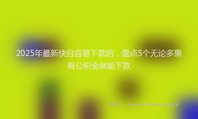 2025年最新快且容易下款的，盘点5个无论多黑有公积金就能下款