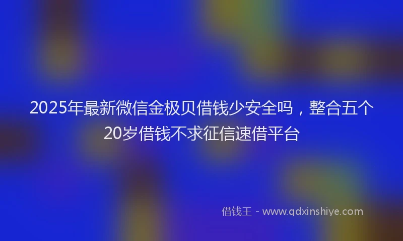 2025年最新微信金极贝借钱少安全吗，整合五个20岁借钱不求征信速借平台