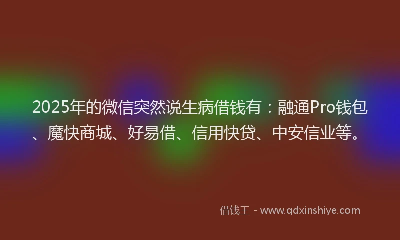 2025年的微信突然说生病借钱有：融通Pro钱包、魔快商城、好易借、信用快贷、中安信业等。