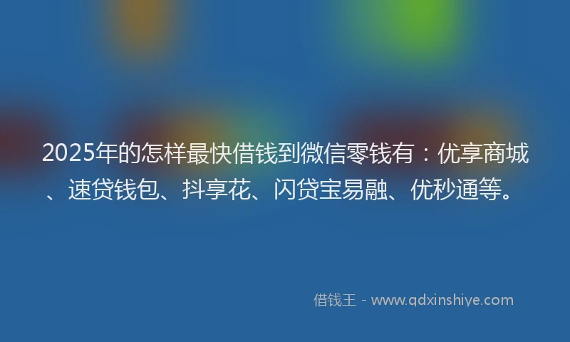 2025年的怎样最快借钱到微信零钱有：优享商城、速贷钱包、抖享花、闪贷宝易融、优秒通等。