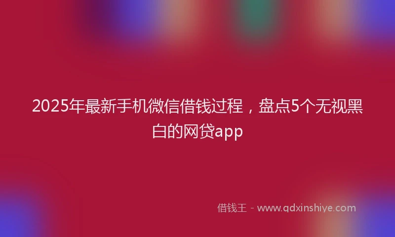 2025年最新手机微信借钱过程，盘点5个无视黑白的网贷app