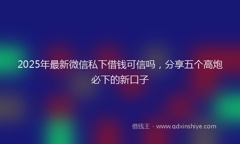 2025年最新微信私下借钱可信吗，分享五个高炮必下的新口子
