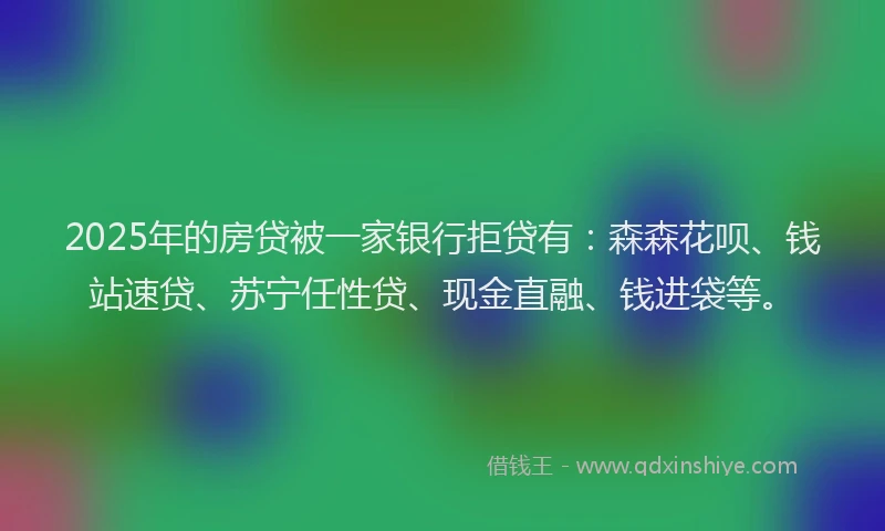 2025年的房贷被一家银行拒贷有：森森花呗、钱站速贷、苏宁任性贷、现金直融、钱进袋等。