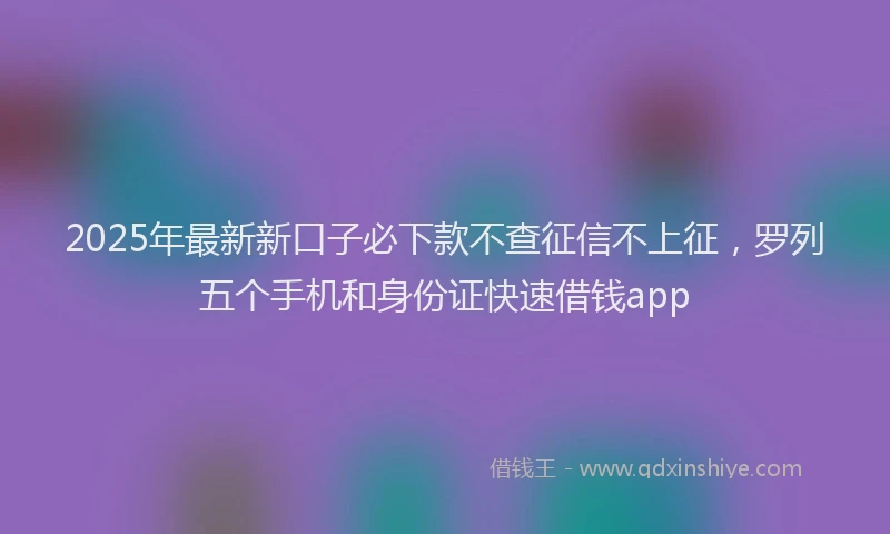 2025年最新新口子必下款不查征信不上征，罗列五个手机和身份证快速借钱app