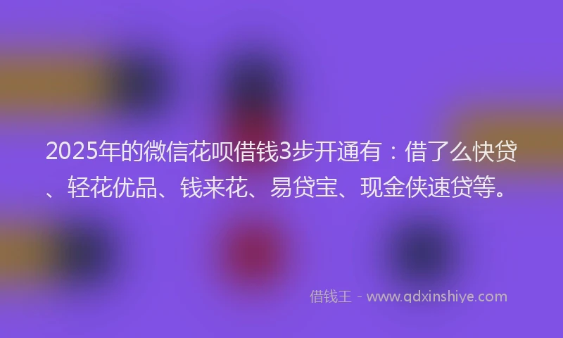 2025年的微信花呗借钱3步开通有：借了么快贷、轻花优品、钱来花、易贷宝、现金侠速贷等。