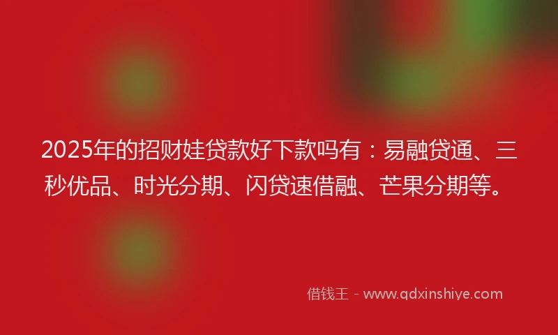 2025年的招财娃贷款好下款吗有：易融贷通、三秒优品、时光分期、闪贷速借融、芒果分期等。