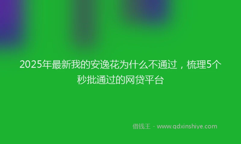 2025年最新我的安逸花为什么不通过，梳理5个秒批通过的网贷平台