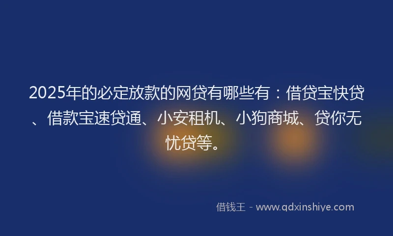 2025年的必定放款的网贷有哪些有：借贷宝快贷、借款宝速贷通、小安租机、小狗商城、贷你无忧贷等。
