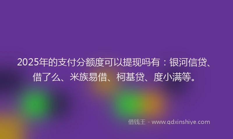2025年的支付分额度可以提现吗有：银河信贷、借了么、米族易借、柯基贷、度小满等。