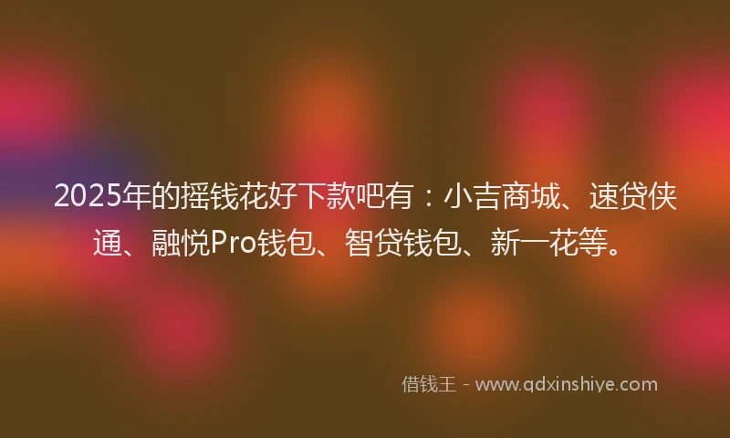 2025年的摇钱花好下款吧有：小吉商城、速贷侠通、融悦Pro钱包、智贷钱包、新一花等。