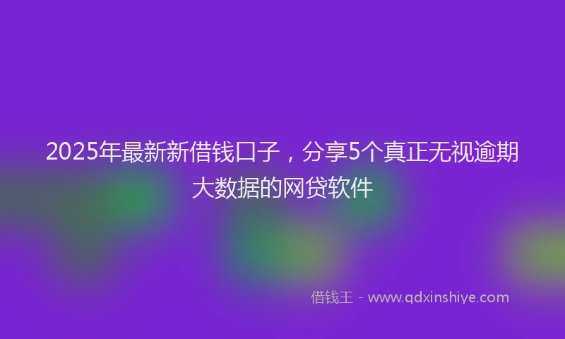 2025年最新新借钱口子，分享5个真正无视逾期大数据的网贷软件