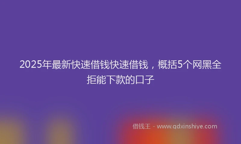 2025年最新快速借钱快速借钱，概括5个网黑全拒能下款的口子