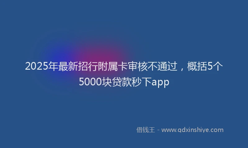 2025年最新招行附属卡审核不通过，概括5个5000块贷款秒下app