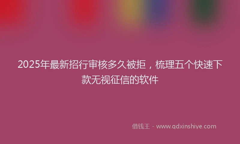 2025年最新招行审核多久被拒，梳理五个快速下款无视征信的软件
