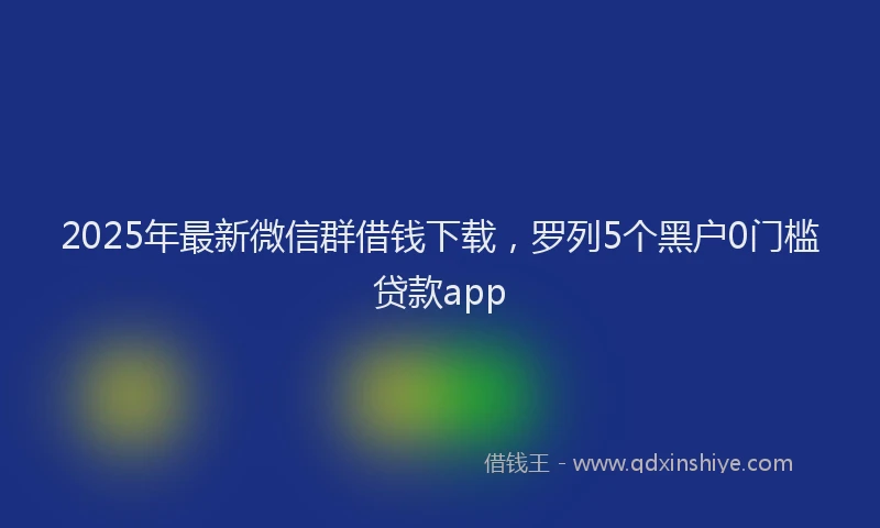 2025年最新微信群借钱下载，罗列5个黑户0门槛贷款app