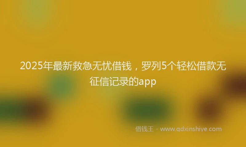 2025年最新救急无忧借钱，罗列5个轻松借款无征信记录的app
