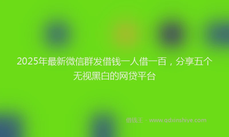2025年最新微信群发借钱一人借一百，分享五个无视黑白的网贷平台