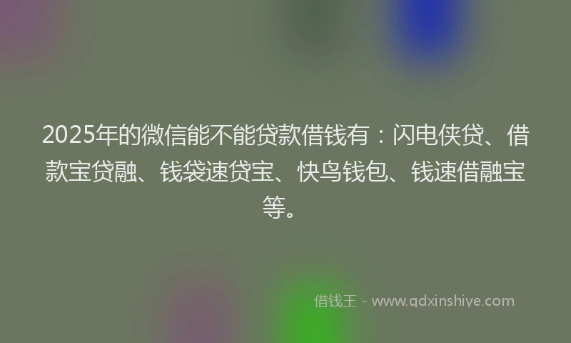 2025年的微信能不能贷款借钱有：闪电侠贷、借款宝贷融、钱袋速贷宝、快鸟钱包、钱速借融宝等。