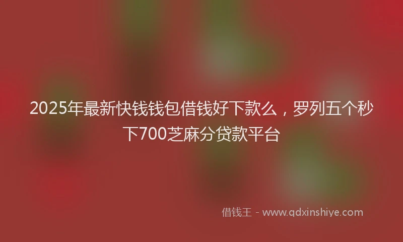 2025年最新快钱钱包借钱好下款么，罗列五个秒下700芝麻分贷款平台