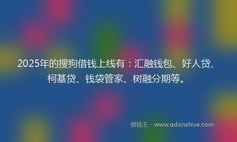 2025年的搜狗借钱上线有：汇融钱包、好人贷、柯基贷、钱袋管家、树融分期等。