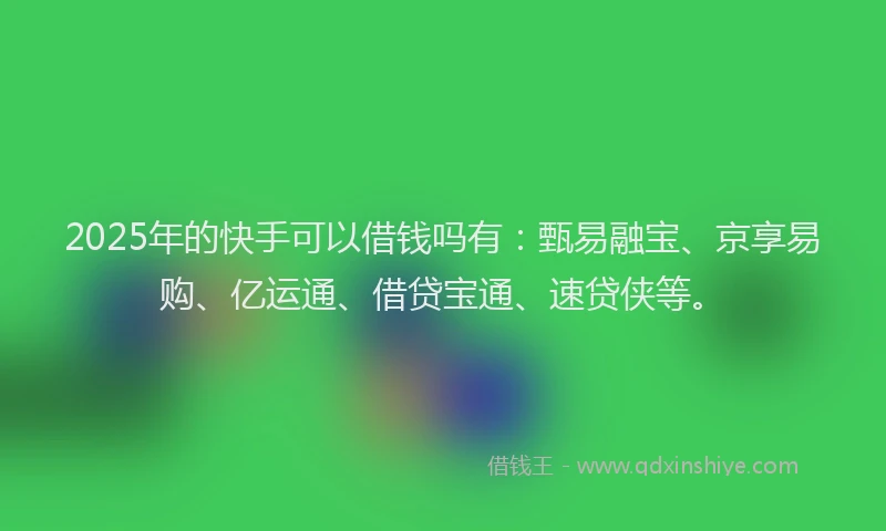 2025年的快手可以借钱吗有：甄易融宝、京享易购、亿运通、借贷宝通、速贷侠等。