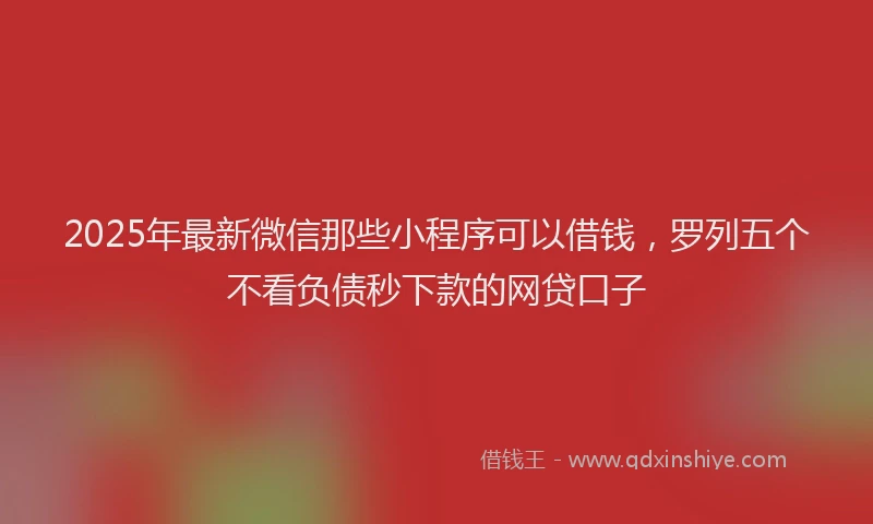 2025年最新微信那些小程序可以借钱，罗列五个不看负债秒下款的网贷口子