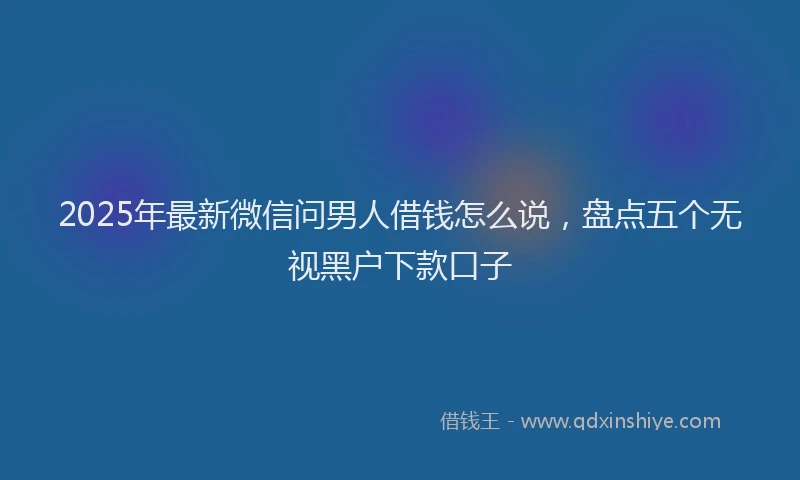 2025年最新微信问男人借钱怎么说，盘点五个无视黑户下款口子