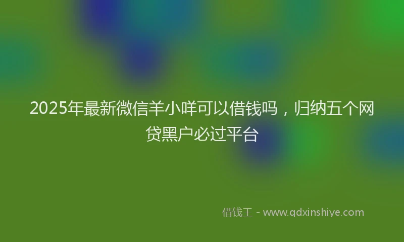 2025年最新微信羊小咩可以借钱吗，归纳五个网贷黑户必过平台
