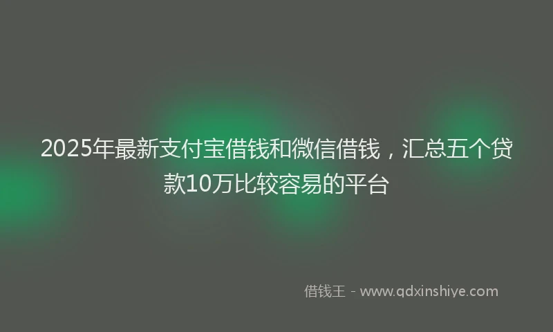 2025年最新支付宝借钱和微信借钱，汇总五个贷款10万比较容易的平台
