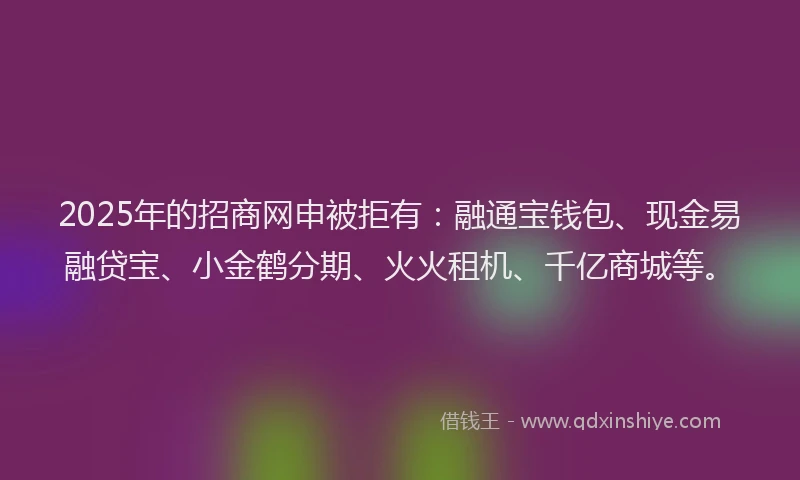2025年的招商网申被拒有：融通宝钱包、现金易融贷宝、小金鹤分期、火火租机、千亿商城等。