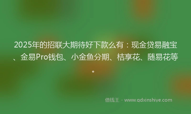 2025年的招联大期待好下款么有：现金贷易融宝、金易Pro钱包、小金鱼分期、桔享花、随易花等。