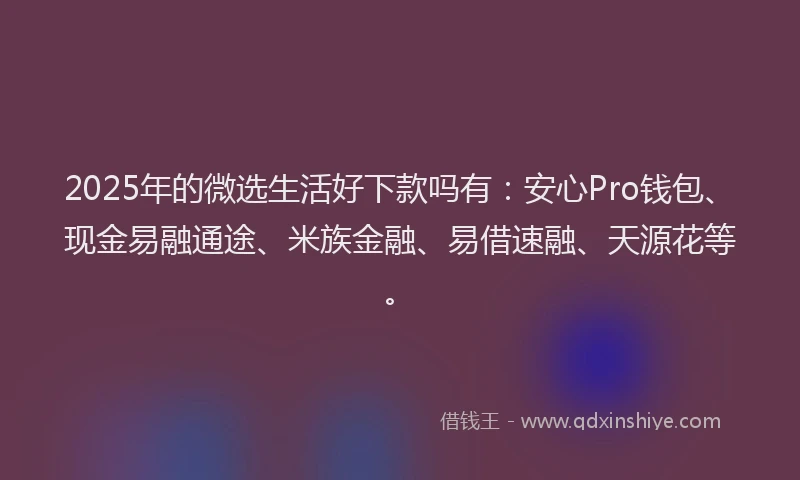 2025年的微选生活好下款吗有：安心Pro钱包、现金易融通途、米族金融、易借速融、天源花等。
