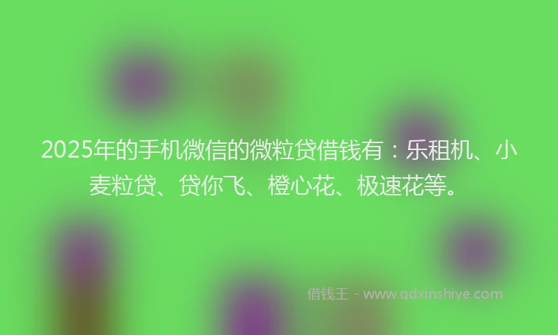 2025年的手机微信的微粒贷借钱有：乐租机、小麦粒贷、贷你飞、橙心花、极速花等。