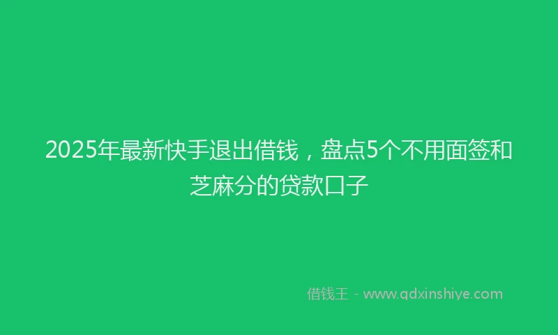 2025年最新快手退出借钱，盘点5个不用面签和芝麻分的贷款口子