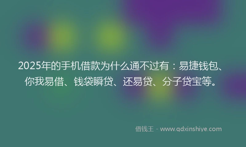 2025年的手机借款为什么通不过有:易捷钱包、你我易借、钱袋瞬贷、还易贷、分子贷宝等。